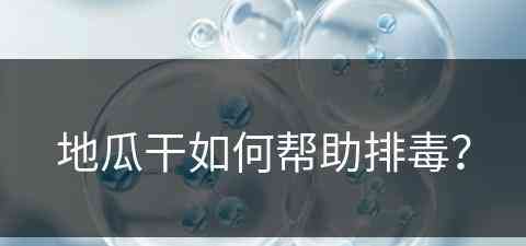 地瓜干如何帮助排毒？(地瓜干如何帮助排毒效果好)